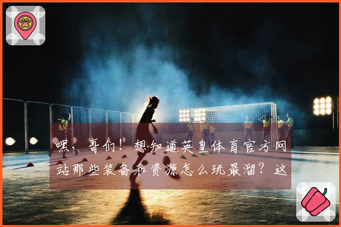 嘿，哥们！想知道英皇体育官方网站那些装备和资源怎么玩最溜？这里有惊喜！