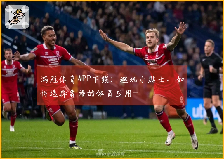 满冠体育APP下载：避坑小贴士，如何选择靠谱的体育应用-