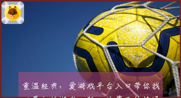 重温经典，爱游戏平台入口带你找回最初的游戏心跳，从零开始精通核心玩法