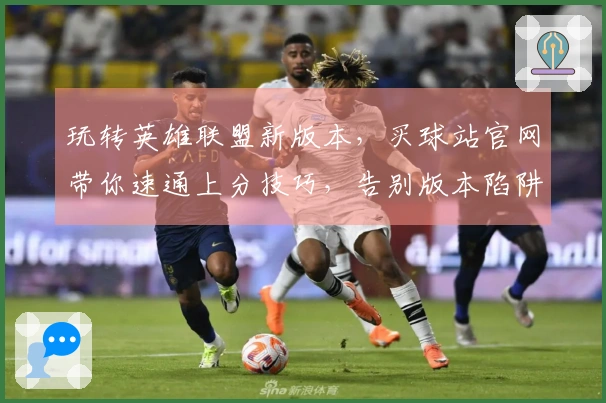 玩转英雄联盟新版本，买球站官网带你速通上分技巧，告别版本陷阱！