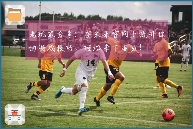 老玩家分享：在米乐官网上提升你的游戏技巧，轻松拿下高分！