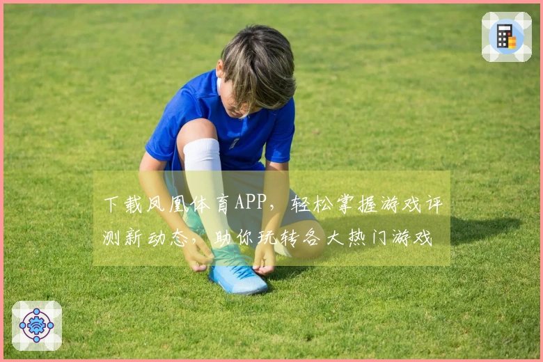 下载凤凰体育APP，轻松掌握游戏评测新动态，助你玩转各大热门游戏！