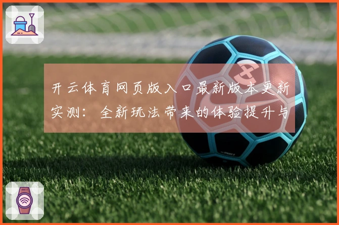 开云体育网页版入口最新版本更新实测：全新玩法带来的体验提升与潜在问题分析
