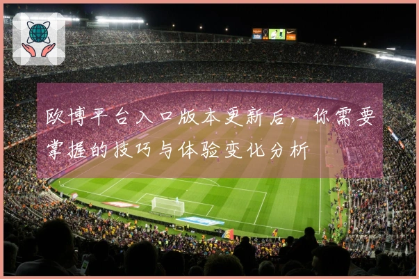 欧博平台入口版本更新后,你需要掌握的技巧与体验变化分析