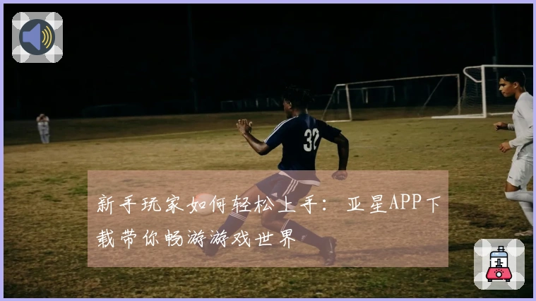 新手玩家如何轻松上手：亚星APP下载带你畅游游戏世界