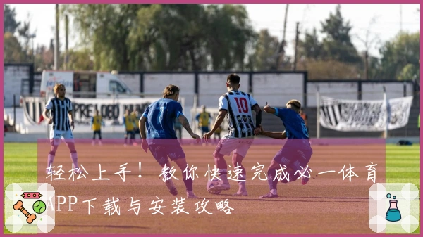轻松上手！教你快速完成必一体育APP下载与安装攻略