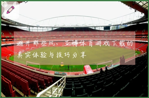 避开那些坑，亚博体育游戏下载的真实体验与技巧分享
