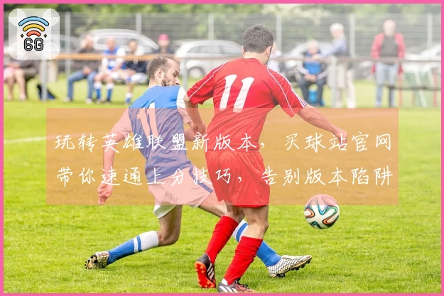 玩转英雄联盟新版本，买球站官网带你速通上分技巧，告别版本陷阱！