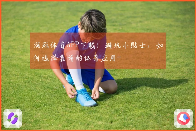 满冠体育APP下载：避坑小贴士，如何选择靠谱的体育应用-