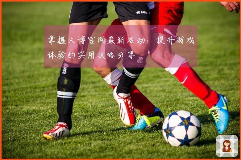 掌握火博官网最新活动，提升游戏体验的实用攻略分享