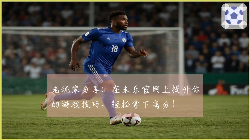 老玩家分享：在米乐官网上提升你的游戏技巧，轻松拿下高分！
