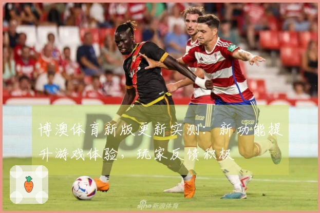 博澳体育新版更新实测：新功能提升游戏体验，玩家反馈积极