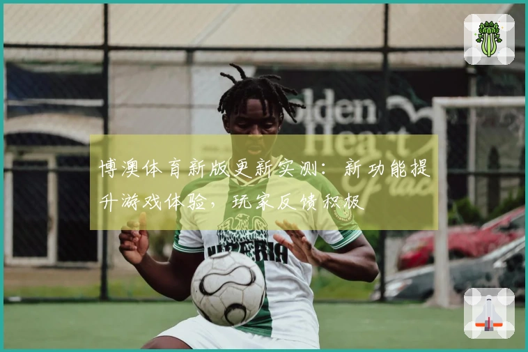 博澳体育新版更新实测：新功能提升游戏体验，玩家反馈积极