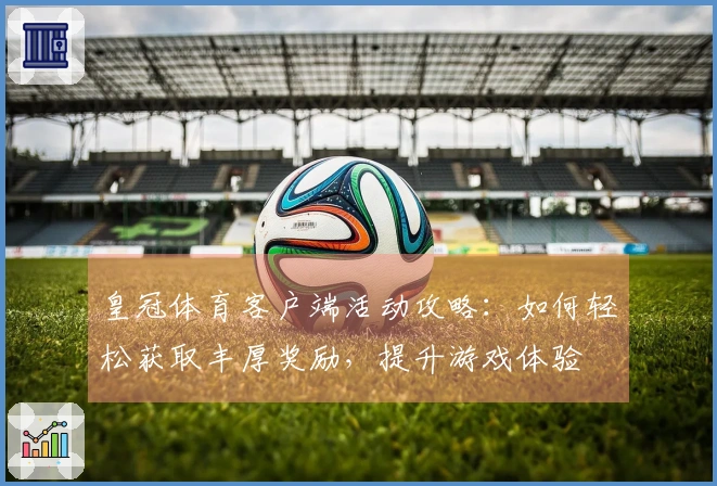 皇冠体育客户端活动攻略：如何轻松获取丰厚奖励，提升游戏体验