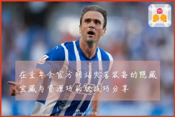在金年会官方网站失落装备的隐藏宝藏与资源巧获取技巧分享