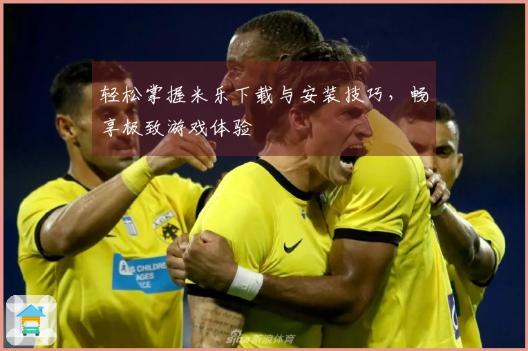 轻松掌握米乐下载与安装技巧,畅享极致游戏体验