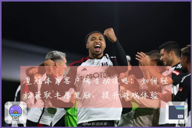 皇冠体育客户端活动攻略：如何轻松获取丰厚奖励，提升游戏体验