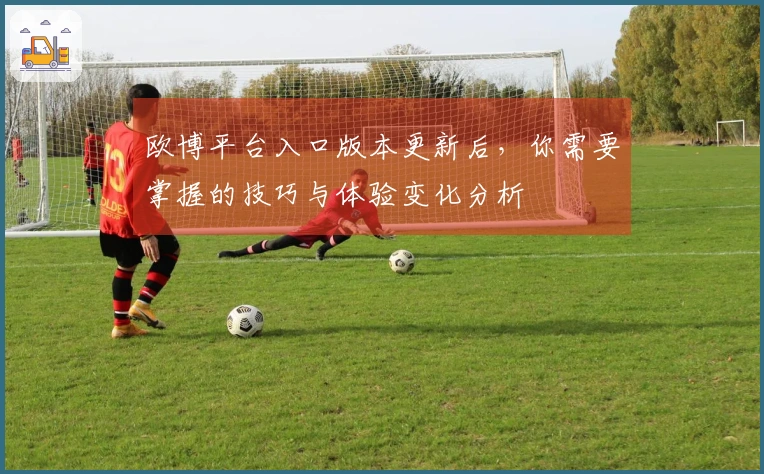 欧博平台入口版本更新后，你需要掌握的技巧与体验变化分析