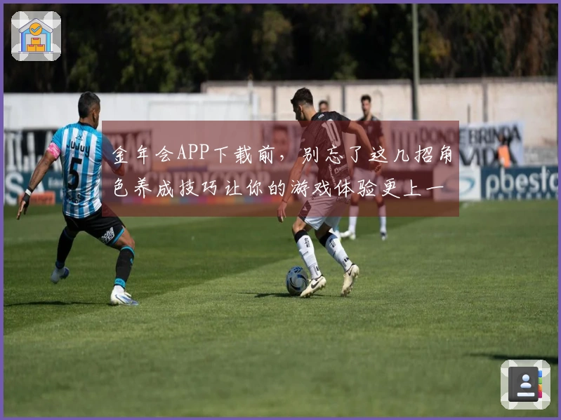 金年会APP下载前，别忘了这几招角色养成技巧让你的游戏体验更上一层楼！