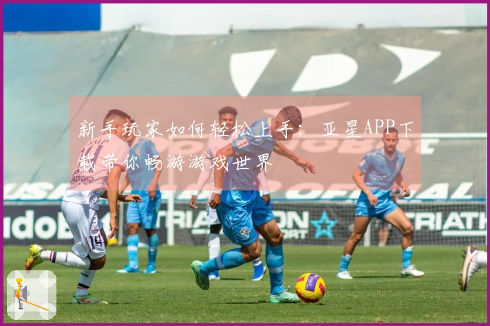 新手玩家如何轻松上手：亚星APP下载带你畅游游戏世界